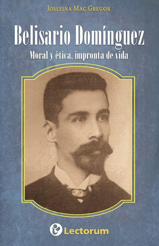 Libro: Belisario Dominguez: Moral Y Etica, Impronta De Vida