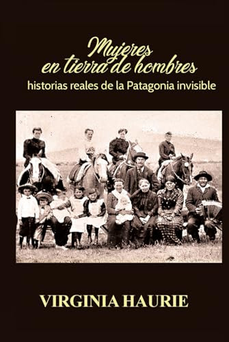 Mujeres En Tierra De Hombres: Historias Reales De La Patagon