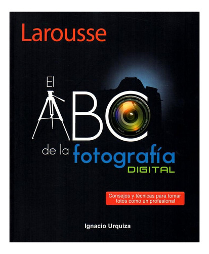 El Abc De La Fotografia - Urquiza, Ignacio, De Urquiza, Igna. Editorial Ediciones Larousse En Español