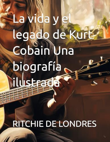 La Vida Y El Legado De Kurt Cobain Una Biografía Ilustrada (