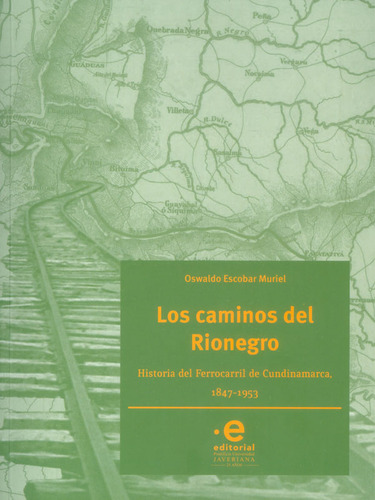 Los Caminos De Rionegro Historia Del Ferrocarril De Cundina, De Oswaldo Escobar Muriel. 9587812091, Vol. 1. Editorial Editorial U. Javeriana, Tapa Blanda, Edición 2018 En Español, 2018