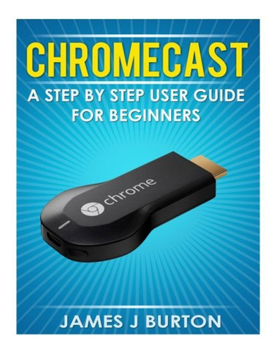 Chromecast: A Step By Step User Guide For Beginners (en Ingl