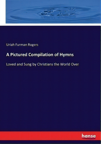 A Pictured Compilation Of Hymns : Loved And Sung By Christians The World Over, De Uriah Furman Rogers. Editorial Hansebooks, Tapa Blanda En Inglés