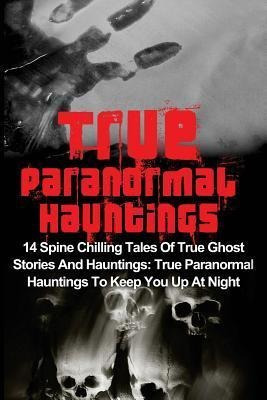 True Paranormal Hauntings : 14 Spine Chilling Tales Of Tr...