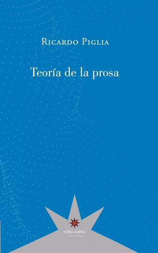 Teoria De La Prosa. Ricardo Piglia. Eterna Cadencia