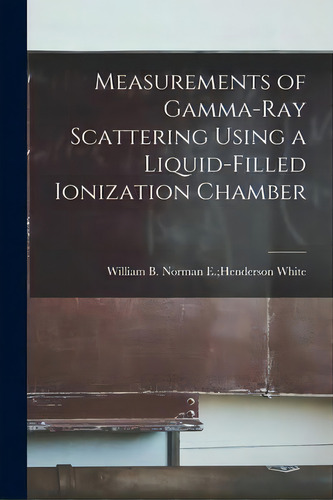 Measurements Of Gamma-ray Scattering Using A Liquid-filled Ionization Chamber, De Norman E Henderson William B White. Editorial Hassell Street Press, Tapa Blanda En Inglés
