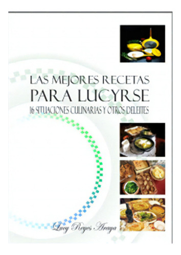 Las Mejores Recetas Para Lucyrse. 16 Situaciones Culinarias Y Otros Deleites, De Lucy Reyes Araya. Editorial Ecoe En Español