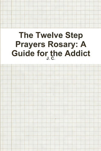 The Twelve Step Prayers Rosary: A Guide For The Addict, De C, J.., Vol. 1. Editorial Lulu Pr, Tapa Blanda En Inglés