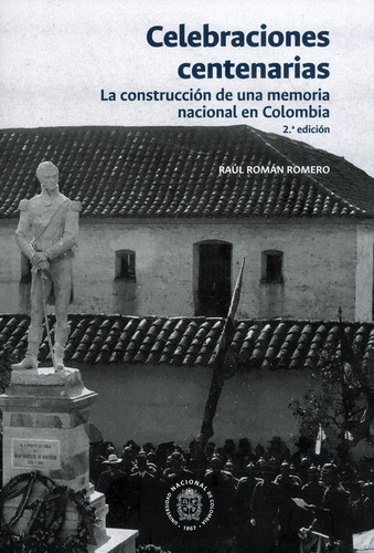 Celebraciones Centenarias. La Construcción De Una Memoria Nacional En Colombia 2a. Edición, De Raúl Román Romero. Editorial Universidad Nacional De Colombia, Tapa Blanda, Edición 2018 En Español