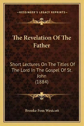The Revelation Of The Father : Short Lectures On The Titles Of The Lord In The Gospel Of St. John..., De Brooke Foss Westcott. Editorial Kessinger Publishing, Tapa Blanda En Inglés