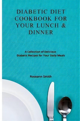 Diabetic Diet Cookbook For Your Lunch & Dinner : A Collection Of Delicious Diabetic Recipes For Y..., De Roseann Smith. En Inglés
