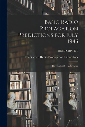 Basic Radio Propagation Predictions For July 1945: Three Months In Advance; Brpd-crpl-d 8, De Interservice Radio Propagation Labora. Editorial Hassell Street Pr, Tapa Blanda En Inglés