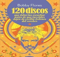Comprar 120 Discos: Deberias Escuchar Antes De Que Tus Oidos Dejen De Recibir Ordenes Del Cerebro, De Bobby Flores. 1, Vol. 1. Editorial Octubre, Tapa Blanda, Edición 1 En Español, 2017
