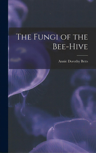 The Fungi Of The Bee-hive, De Betts, Annie Dorothy. Editorial Legare Street Pr, Tapa Dura En Inglés