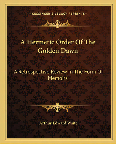 A Hermetic Order Of The Golden Dawn: A Retrospective Review In The Form Of Memoirs, De Waite, Arthur Edward. Editorial Kessinger Pub Llc, Tapa Blanda En Inglés