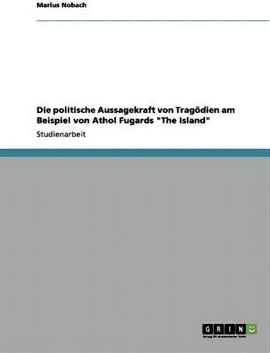 Die Politische Aussagekraft Von Tragoedien Am Beispiel Von Athol Fugards The Island, De Marius Nobach., Vol. 1. Editorial Grin Verlag, Tapa Blanda En Alemán