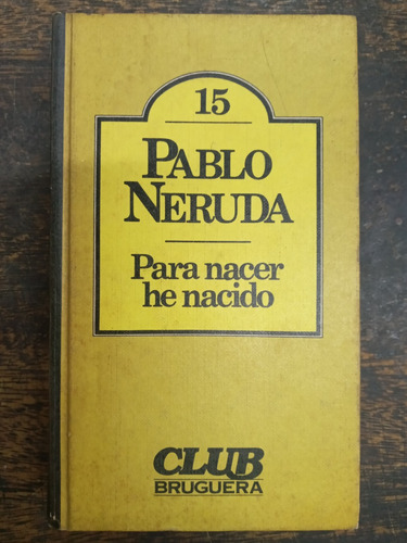 Para Nacer He Nacido * Pablo Neruda * Bruguera *