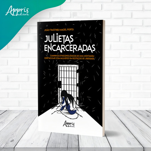 Julietas Encarceradas: Caminhos Etnocenológicos de uma Montagem Espetacular com Mulheres em Restrição de Liberdade, de Maciel Porto, João Timótheo. Editorial Appris Editora e Livraria Eireli - ME, capa mole em português, 2022