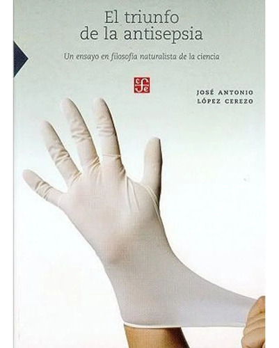 El Triunfo De La Antisepsia. Un Ensayo En Filosofía Naturalista De La Ciencia, De López Cerezo José Antonio ·. Editorial Fondo De Cultura Económica, Tapa Blanda, Edición 1 En Español, 2008