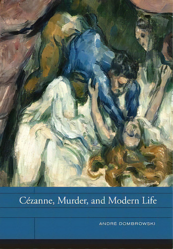 Cezanne, Murder, And Modern Life, De Andre Dombrowski. Editorial University Of California Press, Tapa Dura En Inglés