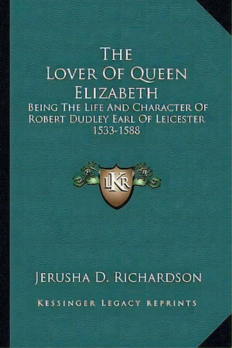 The Lover Of Queen Elizabeth : Being The Life And Character Of Robert Dudley Earl Of Leicester 15..., De Jerusha D Richardson. Editorial Kessinger Publishing, Tapa Blanda En Inglés