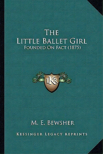 The Little Ballet Girl : Founded On Fact (1875), De M E Bewsher. Editorial Kessinger Publishing, Tapa Blanda En Inglés