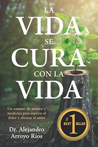 La Vida Se Cura Con La Vida Un Camino De Musica Y.., de Arroyo, Dr. Alejandro. Editorial Independently Published en español