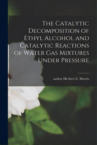 The Catalytic Decomposition Of Ethyl Alcohol And Catalytic Reactions Of Water Gas Mixtures Under ..., De Morris, Herbert E. Author. Editorial Hassell Street Pr, Tapa Blanda En Inglés