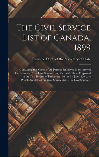 The Civil Service List Of Canada, 1899 [microform]: Containing The Names Of All Persons Employed ..., De Canada Dept Of The Secretary Of State. Editorial Legare Street Pr, Tapa Dura En Inglés