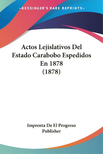 Actos Lejislativos Del Estado Carabobo Espedidos En 1878 (1878), De Imprenta De El Progreso Publisher. Editorial Kessinger Pub Llc, Tapa Blanda En Español