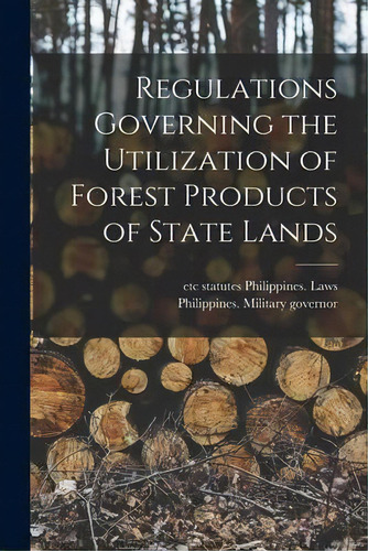 Regulations Governing The Utilization Of Forest Products Of State Lands, De Statutes Etc Philippines Laws. Editorial Legare Street Press, Tapa Blanda En Inglés