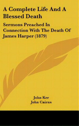 A Complete Life And A Blessed Death: Sermons Preached In Connection With The Death Of James Harpe..., De Ker, John. Editorial Kessinger Pub Llc, Tapa Dura En Inglés