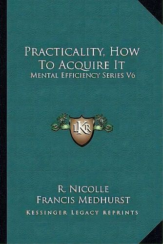 Practicality, How To Acquire It : Mental Efficiency Series V6, De R Nicolle. Editorial Kessinger Publishing, Tapa Blanda En Inglés
