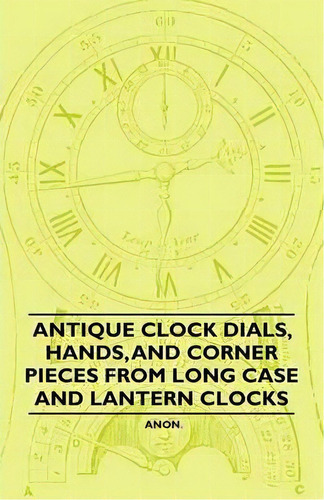 Antique Clock Dials, Hands, And Corner Pieces From Long Case And Lantern Clocks, De Anon. Editorial Read Books, Tapa Blanda En Inglés, 2011