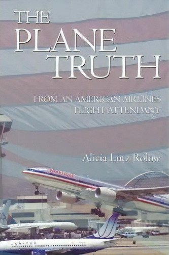 The Plane Truth From An American Airlines Flight Attendant, De Alicia Lutz Rolow. Editorial Iuniverse, Tapa Blanda En Inglés