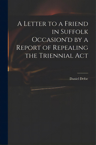 A Letter To A Friend In Suffolk Occasion'd By A Report Of Repealing The Triennial Act, De Defoe, Daniel. Editorial Legare Street Pr, Tapa Blanda En Inglés