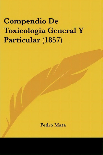 Compendio De Toxicologia General Y Particular (1857), De Pedro Mata. Editorial Kessinger Publishing, Tapa Blanda En Español