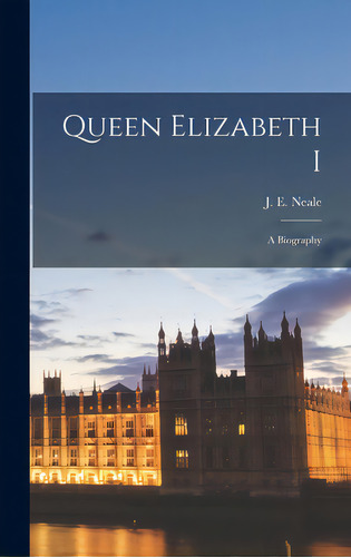 Queen Elizabeth I: A Biography, De Neale, J. E. (john Ernest) 1890-1975. Editorial Hassell Street Pr, Tapa Dura En Inglés