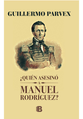 Quién Asesinó A Manuel Rodríguez, De Guillermo Parvex. Editorial Ediciones B, Tapa Blanda, Edición 1 En Español, 2017