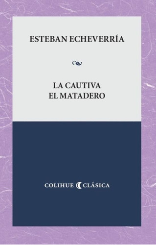 La Cautiva - El Matadero, De Esteban Echeverría., Vol. Unico. Editorial Ediciones Colihue, Tapa Blanda En Español