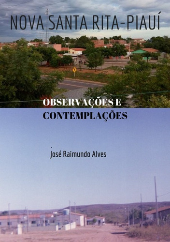 Nova Santa Rita  Piauí: Observações E Contemplações, De José Raimundo Alves. Série Não Aplicável, Vol. 1. Editora Clube De Autores, Capa Mole, Edição 1 Em Português, 2019