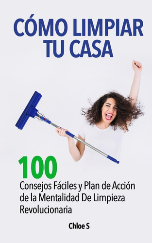 Libro: Cómo Limpiar Tu Casa: 100 Consejos Fáciles Y Plan De