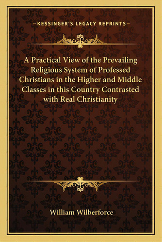 A Practical View Of The Prevailing Religious System Of Professed Christians In The Higher And Mid..., De Wilberforce, William. Editorial Kessinger Pub Llc, Tapa Blanda En Inglés