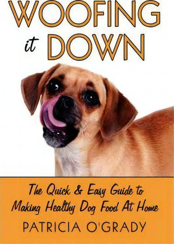 Woofing It Down: The Quick & Easy Guide To Making Healthy Dog Food At Home, De Patricia O'grady., Vol. 1. Editorial Authorhouse, Tapa Blanda En Inglés