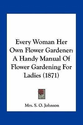 Every Woman Her Own Flower Gardener : A Handy Manual Of F...