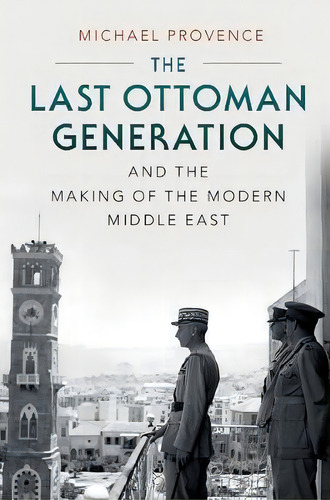 The Last Ottoman Generation And The Making Of The Modern Middle East, De Michael Provence. Editorial Cambridge University Press, Tapa Blanda En Inglés