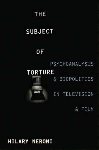 The Subject Of Torture : Psychoanalysis And Biopolitics In Television And Film, De Hilary Neroni. Editorial Columbia University Press, Tapa Blanda En Inglés