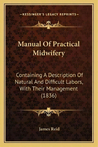 Manual Of Practical Midwifery : Containing A Description Of Natural And Difficult Labors, With Th..., De James Reid. Editorial Kessinger Publishing, Tapa Blanda En Inglés