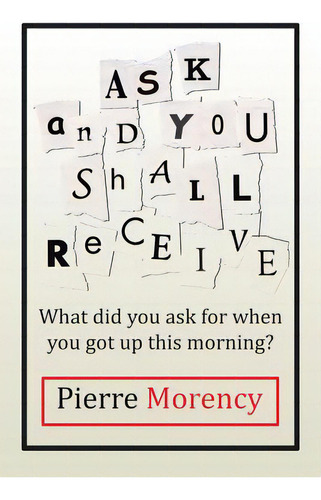 Ask And You Shall Receive: What Did You Ask For When You Got Up This Morning?, De Morency, Pierre. Editorial Authorhouse, Tapa Blanda En Inglés