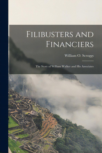 Filibusters And Financiers: The Story Of William Walker And His Associates, De Scroggs, William O. (william Oscar). Editorial Legare Street Pr, Tapa Blanda En Inglés